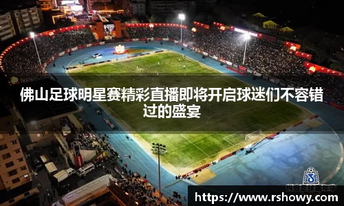 佛山足球明星赛精彩直播即将开启球迷们不容错过的盛宴